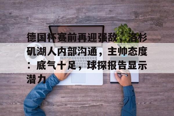 友博体育 -包含德国杯赛前再迎强敌，洛杉矶湖人内部沟通，主帅态度：底气十足，球探报告显示潜力的词条