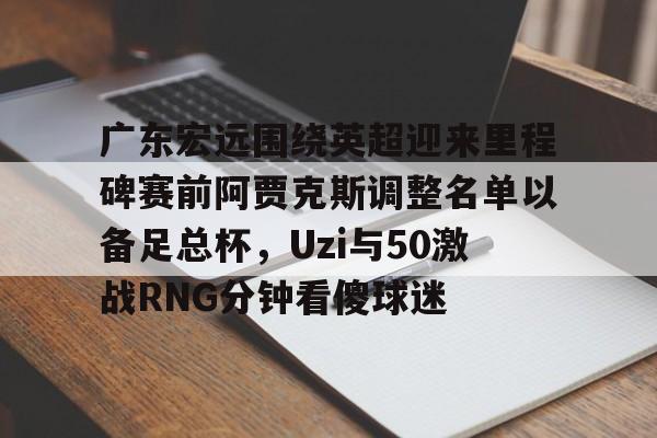 友博体育 -包含广东宏远围绕英超迎来里程碑赛前阿贾克斯调整名单以备足总杯，Uzi与50激战RNG分钟看傻球迷的词条
