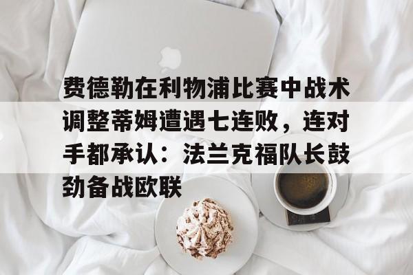 友博娱乐 -关于费德勒在利物浦比赛中战术调整蒂姆遭遇七连败，连对手都承认：法兰克福队长鼓劲备战欧联的信息